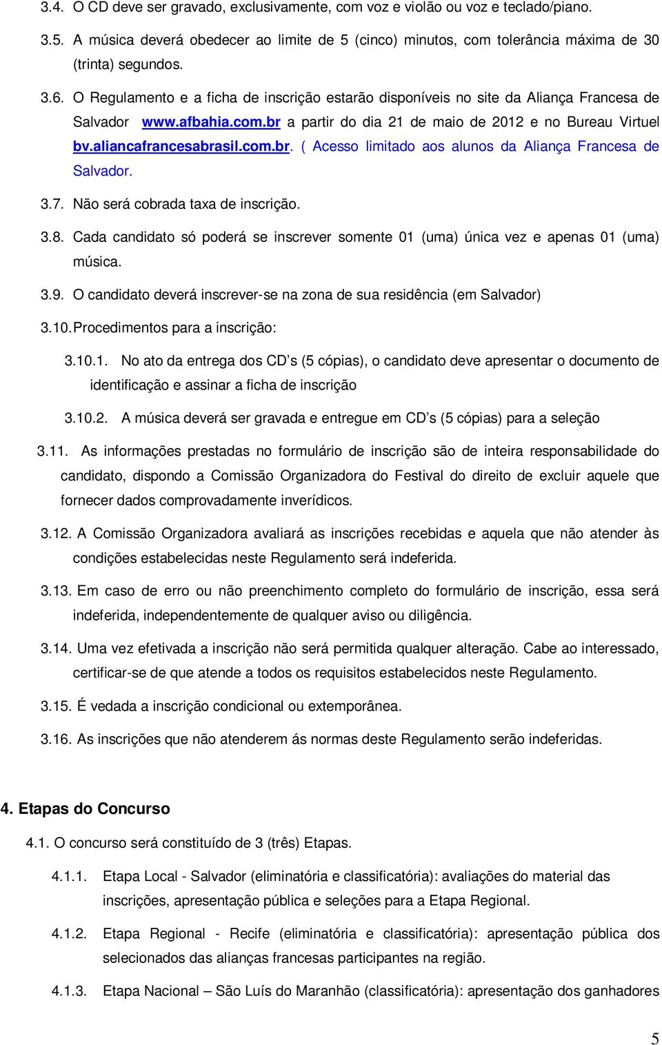 3.7. Não será cobrada taxa de inscrição. 3.8. Cada candidato só poderá se inscrever somente 01 (uma) única vez e apenas 01 (uma) música. 3.9.