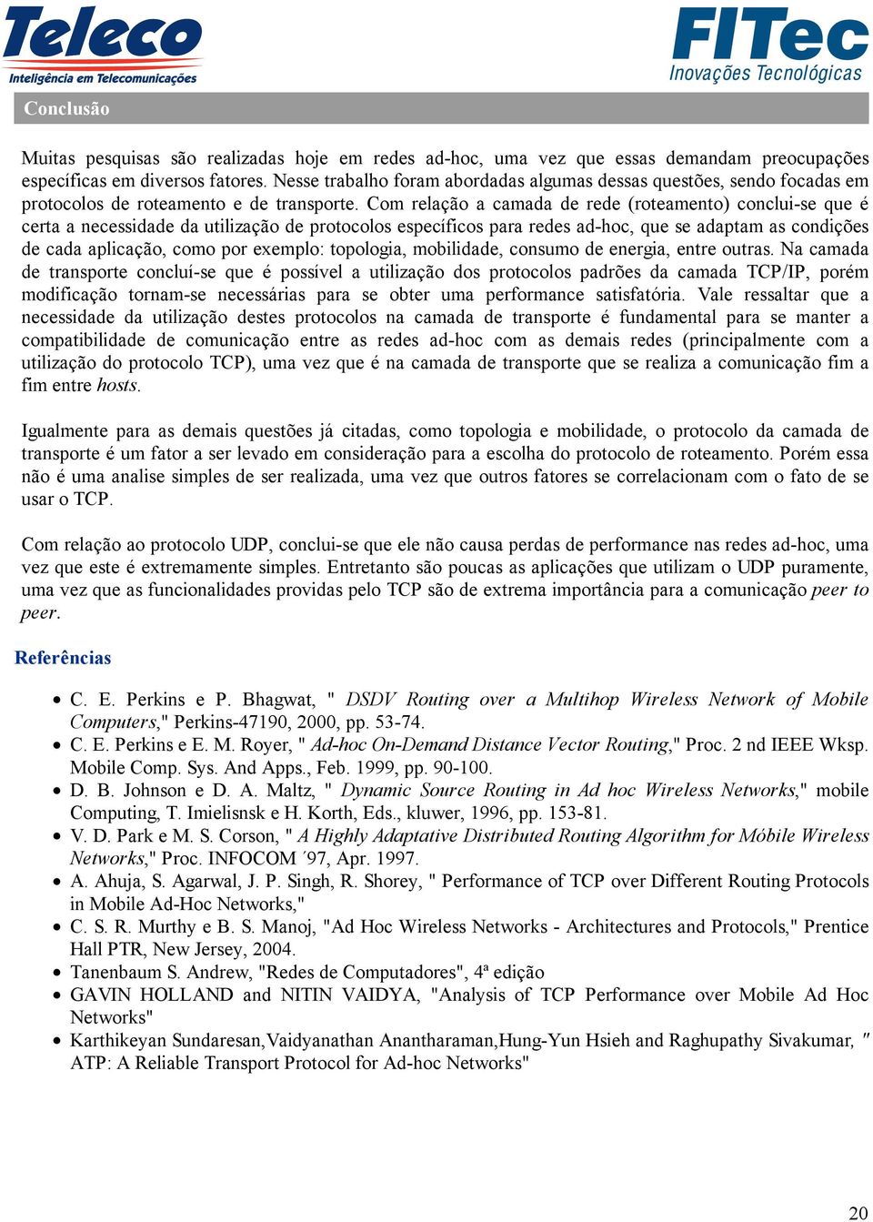 Com relação a camada de rede (roteamento) conclui-se que é certa a necessidade da utilização de protocolos específicos para redes ad-hoc, que se adaptam as condições de cada aplicação, como por