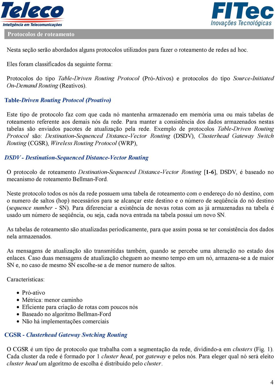 Table-Driven Routing Protocol (Proativo) Este tipo de protocolo faz com que cada nó mantenha armazenado em memória uma ou mais tabelas de roteamento referente aos demais nós da rede.