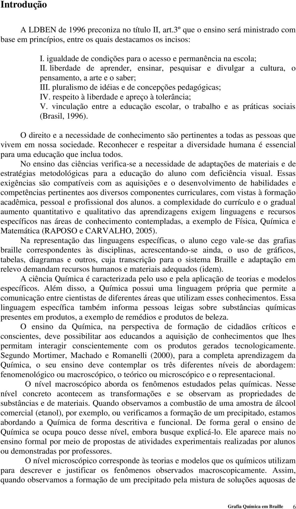 pluralismo de idéias e de concepções pedagógicas; IV. respeito à liberdade e apreço à tolerância; V. vinculação entre a educação escolar, o trabalho e as práticas sociais (Brasil, 1996).