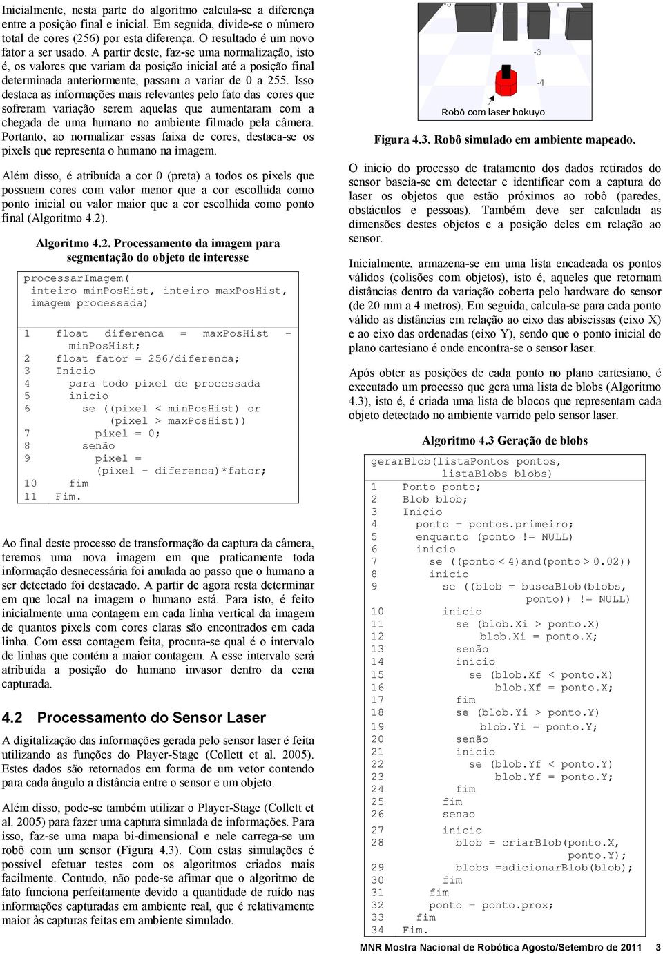 A partir deste, faz-se uma normalização, isto é, os valores que variam da posição inicial até a posição final determinada anteriormente, passam a variar de 0 a 255.