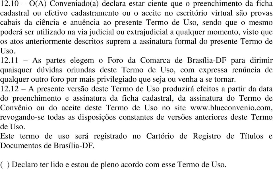 12.11 As partes elegem o Foro da Comarca de Brasília-DF para dirimir quaisquer dúvidas oriundas deste Termo de Uso, com expressa renúncia de qualquer outro foro por mais privilegiado que seja ou