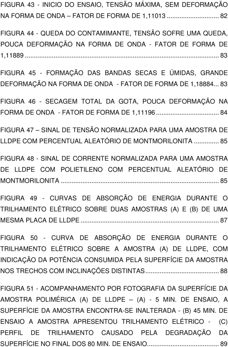 .. 83 FIGURA 45 - FORMAÇÃO DAS BANDAS SECAS E ÚMIDAS, GRANDE DEFORMAÇÃO NA FORMA DE ONDA - FATOR DE FORMA DE 1,18884.