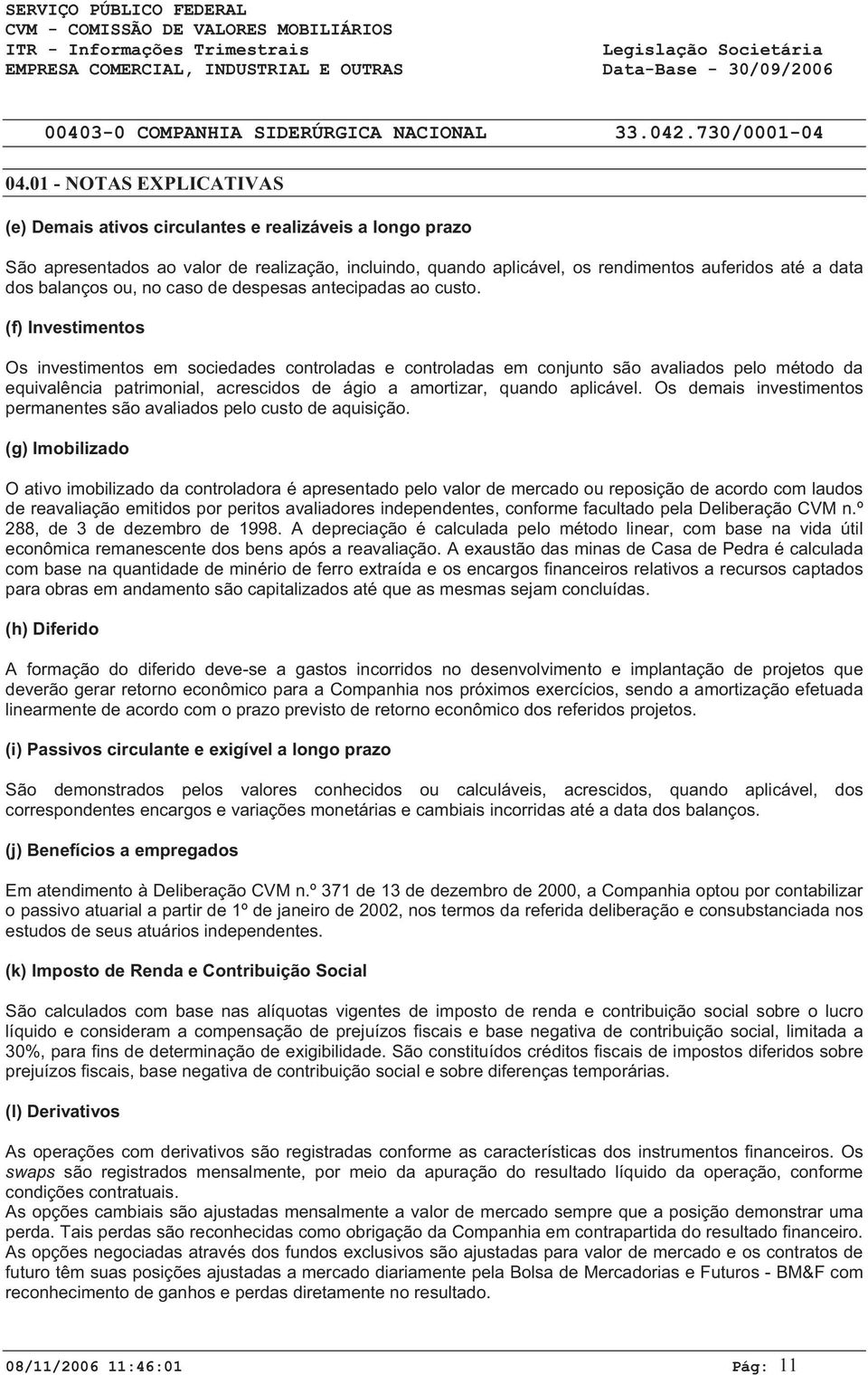 (f) Investimentos Os investimentos em sociedades controladas e controladas em conjunto são avaliados pelo método da equivalência patrimonial, acrescidos de ágio a amortizar, quando aplicável.