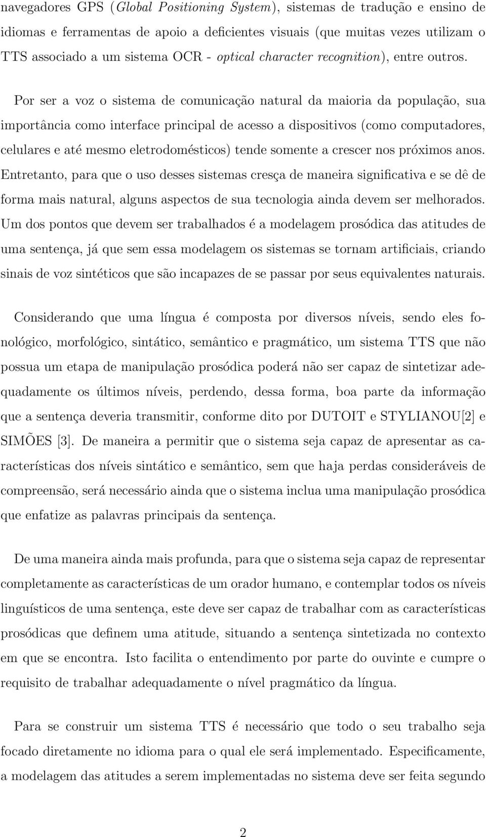 Por ser a voz o sistema de comunicação natural da maioria da população, sua importância como interface principal de acesso a dispositivos (como computadores, celulares e até mesmo eletrodomésticos)