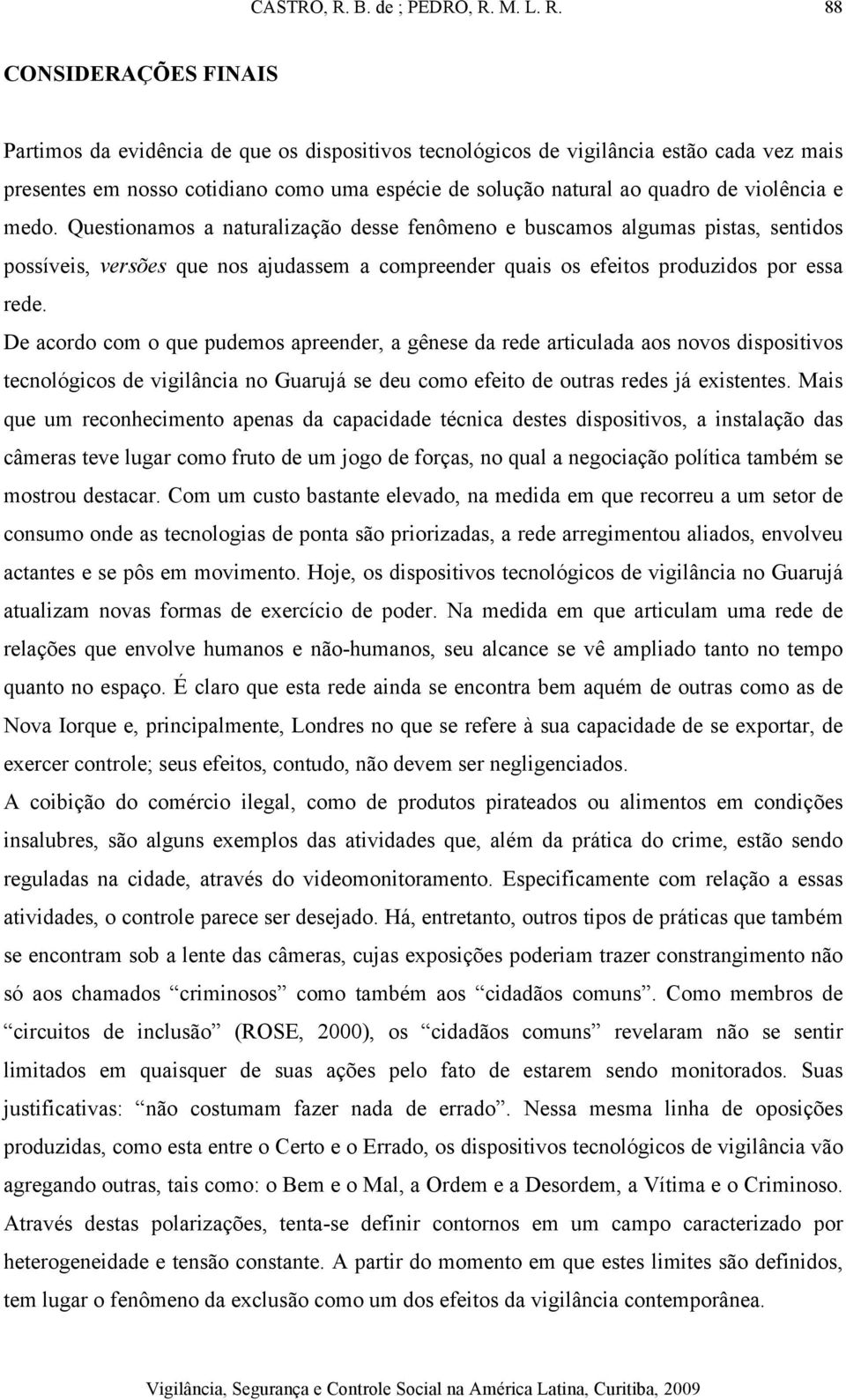 De acordo com o que pudemos apreender, a gênese da rede articulada aos novos dispositivos tecnológicos de vigilância no Guarujá se deu como efeito de outras redes já existentes.