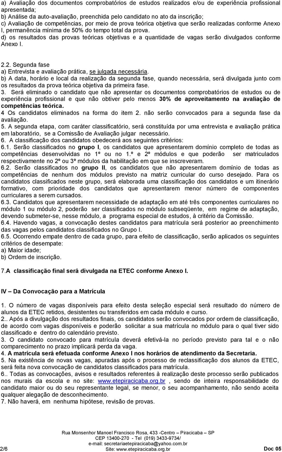 d) os resultados das provas teóricas objetivas e a quantidade de vagas serão divulgados conforme Anexo I. 2.2. Segunda fase a) Entrevista e avaliação prática, se julgada necessária.