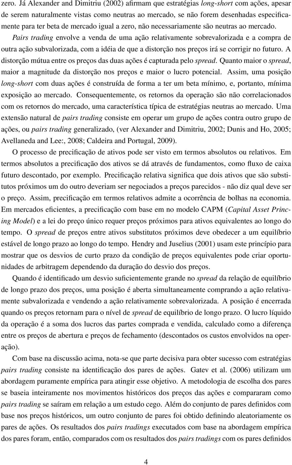 Pairs trading envolve a venda de uma ação relativamente sobrevalorizada e a compra de outra ação subvalorizada, com a idéia de que a distorção nos preços irá se corrigir no futuro.