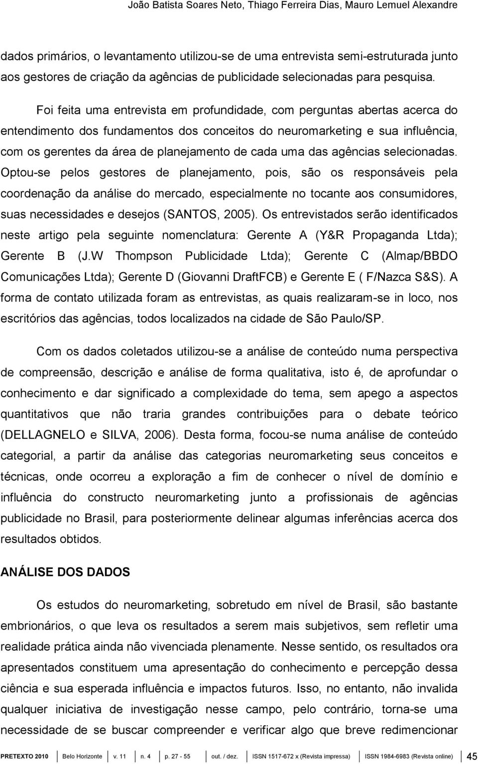 Foi feita uma entrevista em profundidade, com perguntas abertas acerca do entendimento dos fundamentos dos conceitos do neuromarketing e sua influência, com os gerentes da área de planejamento de