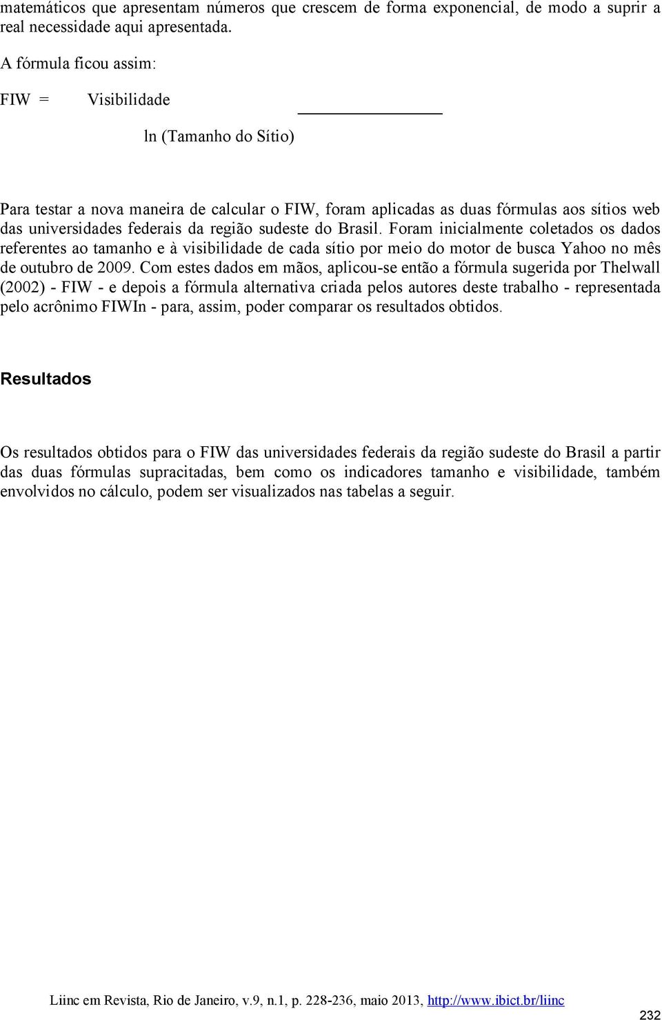 sudeste do Brasil. Foram inicialmente coletados os dados referentes ao tamanho e à visibilidade de cada sítio por meio do motor de busca Yahoo no mês de outubro de 2009.