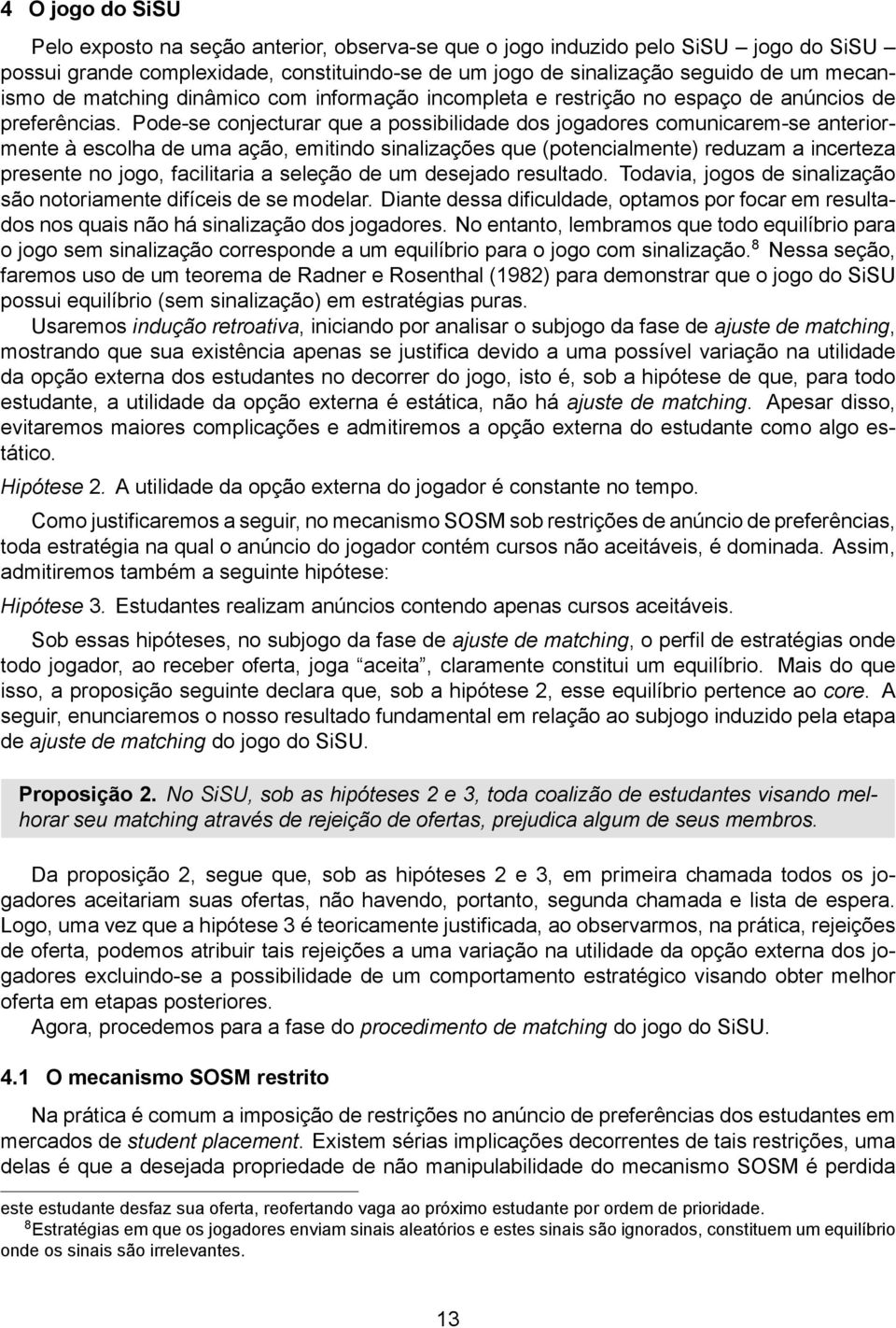 Pode-se conjecturar que a possibilidade dos jogadores comunicarem-se anteriormente à escolha de uma ação, emitindo sinalizações que (potencialmente) reduzam a incerteza presente no jogo, facilitaria