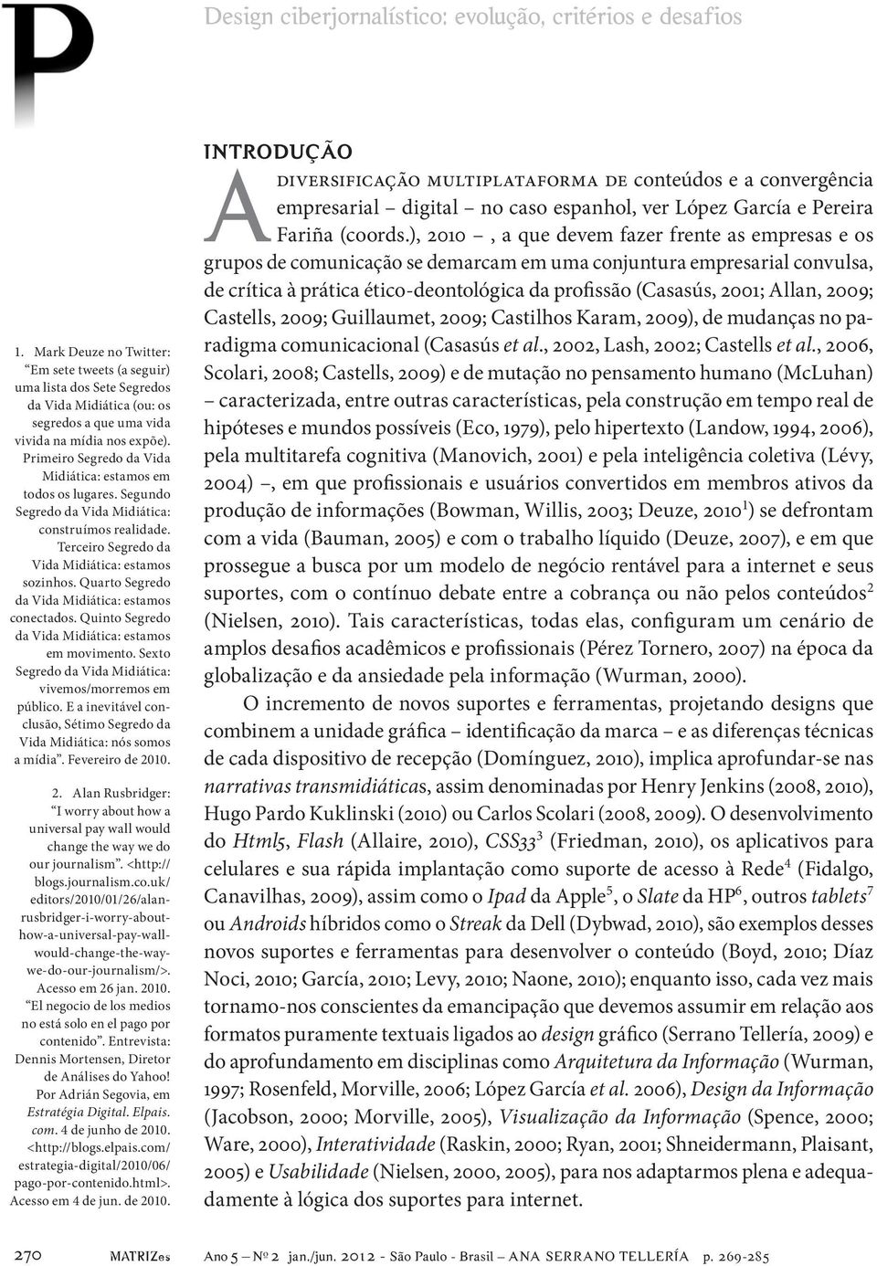 Primeiro Segredo da Vida Midiática: estamos em todos os lugares. Segundo Segredo da Vida Midiática: construímos realidade. Terceiro Segredo da Vida Midiática: estamos sozinhos.