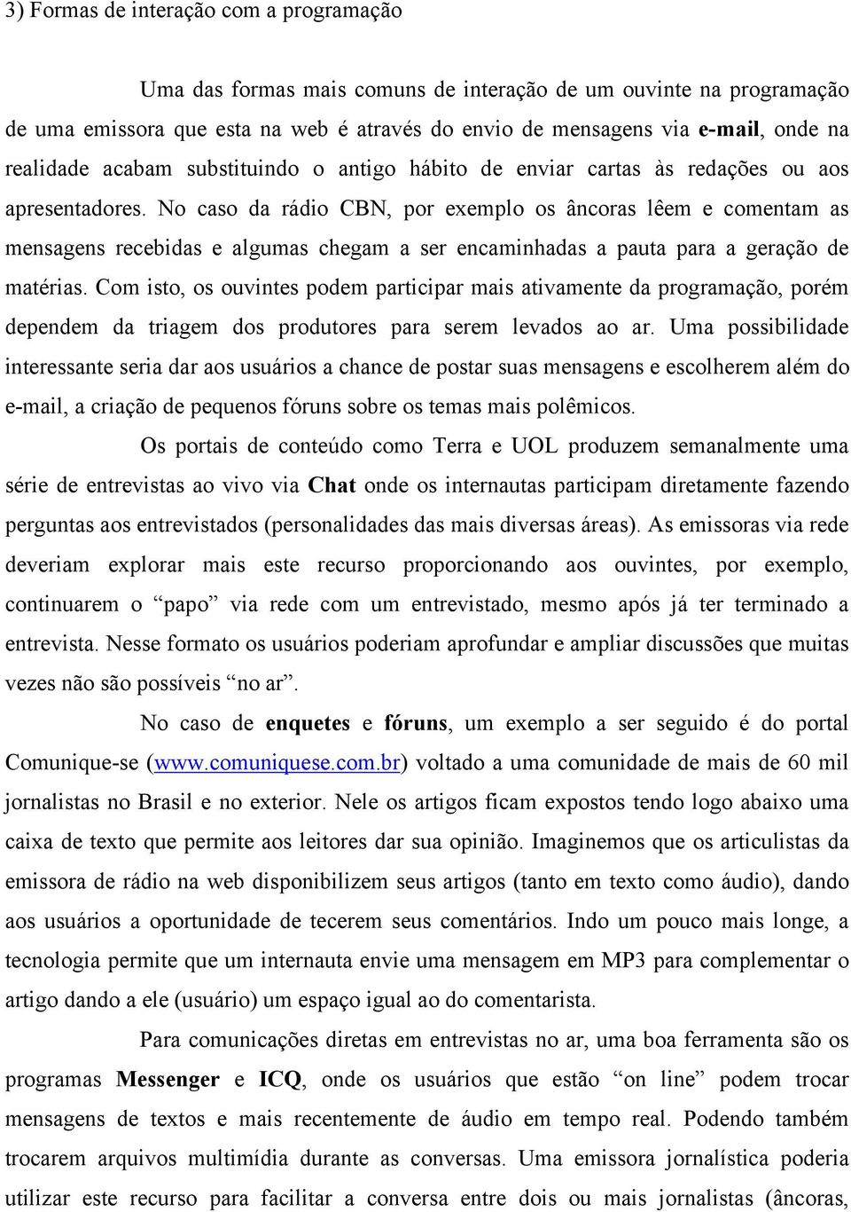 No caso da rádio CBN, por exemplo os âncoras lêem e comentam as mensagens recebidas e algumas chegam a ser encaminhadas a pauta para a geração de matérias.