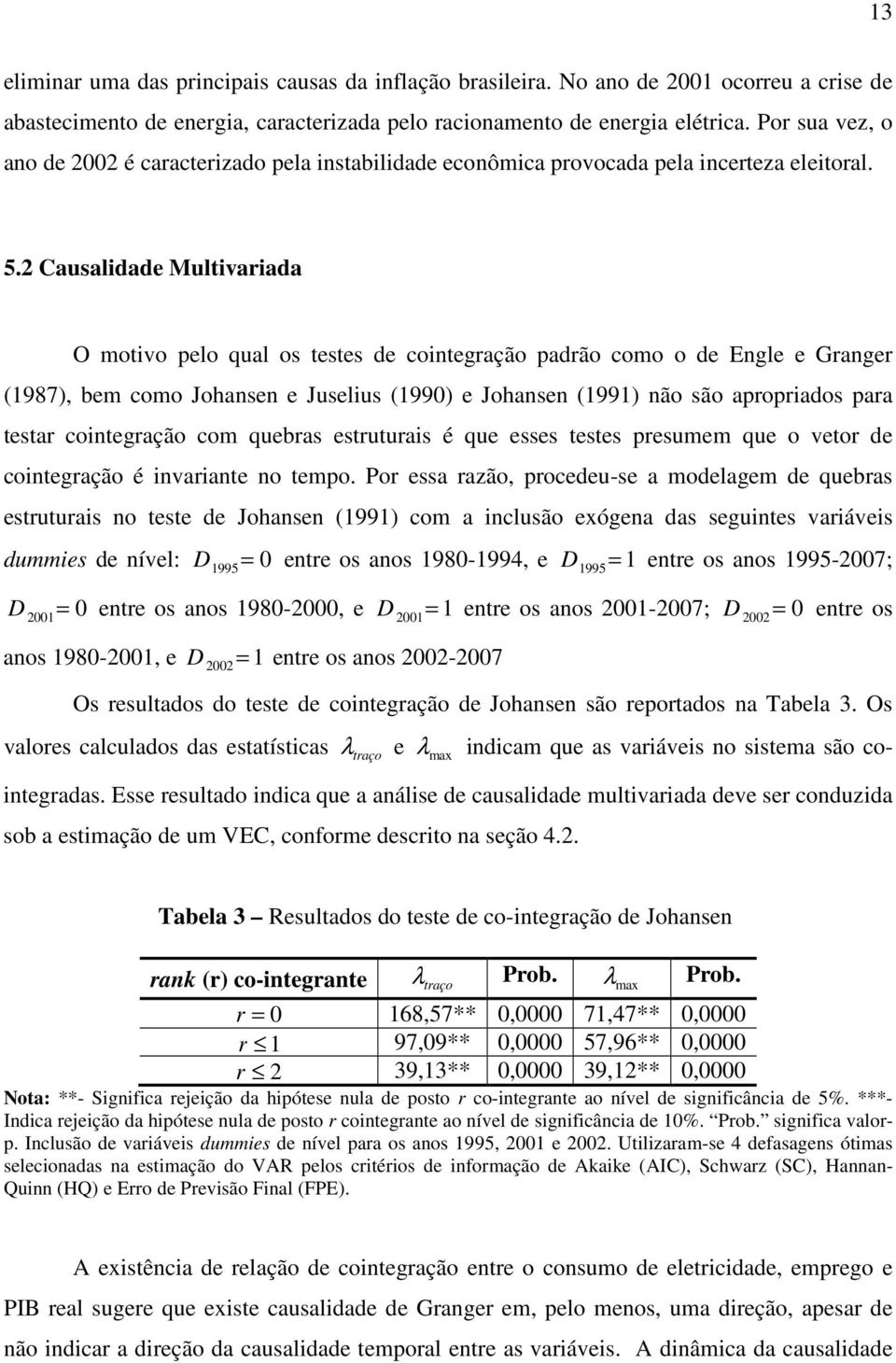 2 Causalidade Mulivariada O moivo pelo qual os eses de coinegração padrão como o de Engle e Granger (1987, bem como Johansen e Juselius (1990 e Johansen (1991 não são apropriados para esar