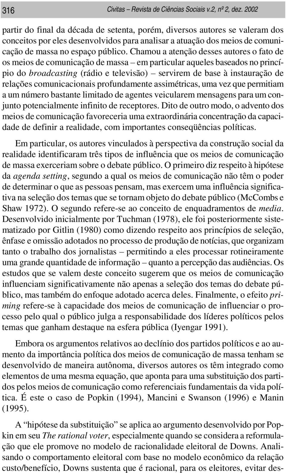 Chamou a atenção desses autores o fato de os meios de comunicação de massa em particular aqueles baseados no princípio do broadcasting (rádio e televisão) servirem de base à instauração de relações