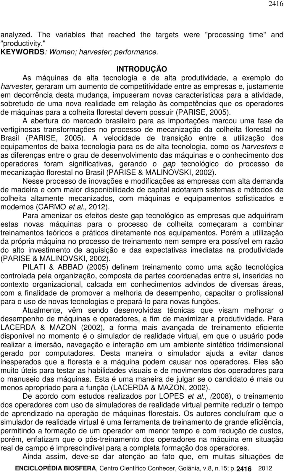 impuseram novas características para a atividade, sobretudo de uma nova realidade em relação às competências que os operadores de máquinas para a colheita florestal devem possuir (PARISE, 2005).