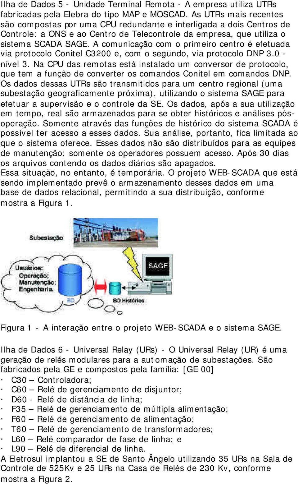 A comunicação com o primeiro centro é efetuada via protocolo Conitel C3200 e, com o segundo, via protocolo DNP 3.0 - nível 3.