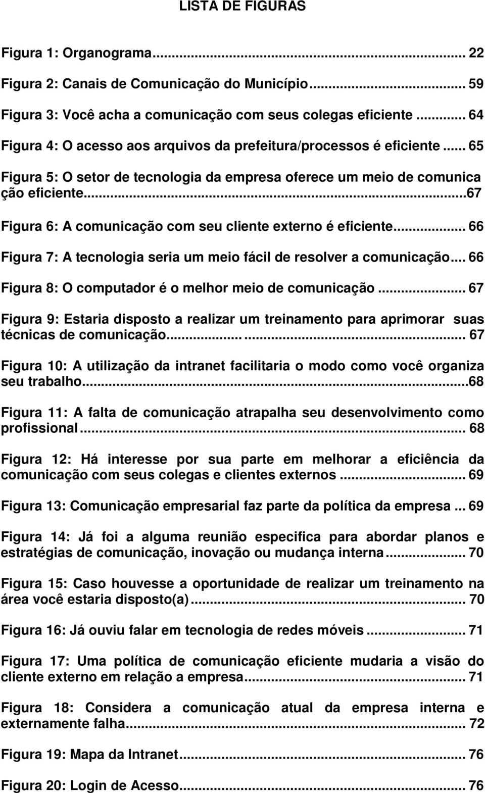 ..67 Figura 6: A comunicação com seu cliente externo é eficiente... 66 Figura 7: A tecnologia seria um meio fácil de resolver a comunicação... 66 Figura 8: O computador é o melhor meio de comunicação.