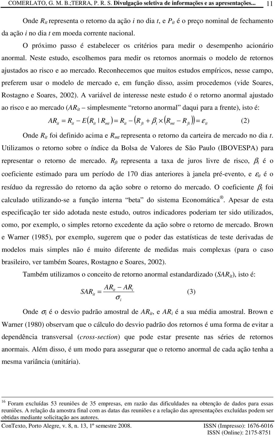 Reconhecemos que muios esudos empíricos, nesse campo, preferem usar o modelo de mercado e, em função disso, assim procedemos (vide Soares, Rosagno e Soares, 2002).