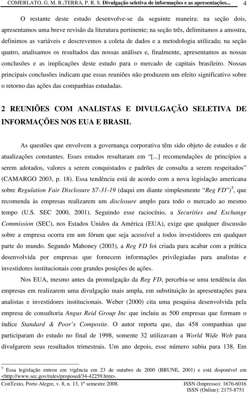 capiais brasileiro. Nossas principais conclusões indicam que essas reuniões não produzem um efeio significaivo sobre o reorno das ações das companhias esudadas.