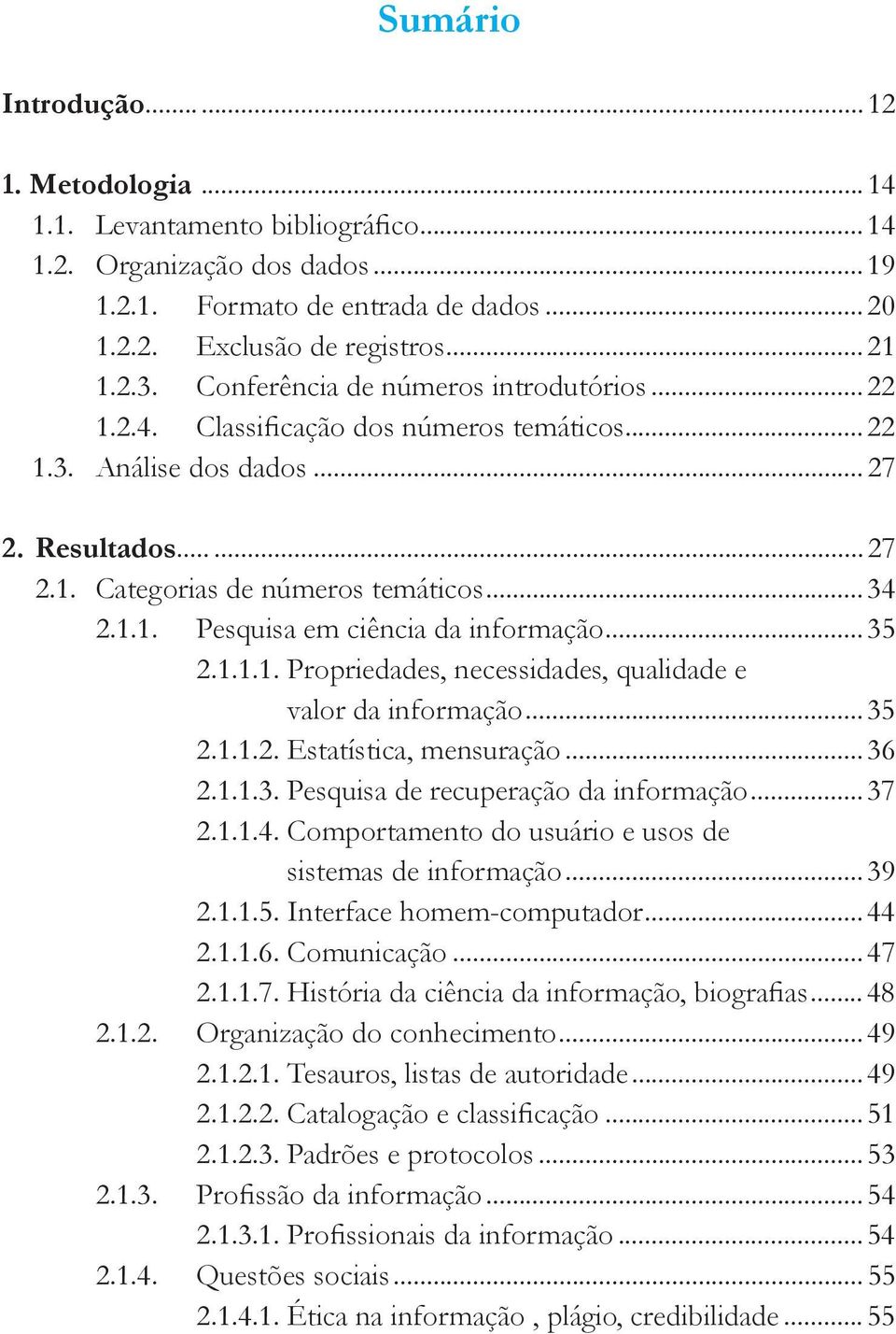 ..35 2.1.1.1. Propriedades, necessidades, qualidade e valor da informação...35 2.1.1.2. Estatística, mensuração...36 2.1.1.3. Pesquisa de recuperação da informação...37 2.1.1.4.