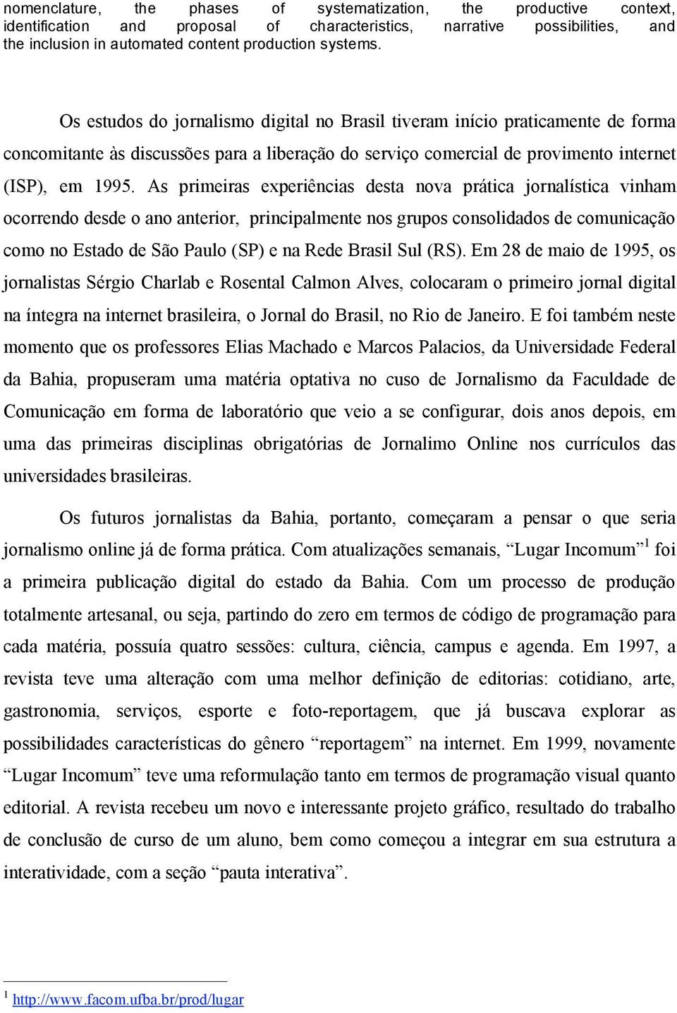 As primeiras experiências desta nova prática jornalística vinham ocorrendo desde o ano anterior, principalmente nos grupos consolidados de comunicação como no Estado de São Paulo (SP) e na Rede