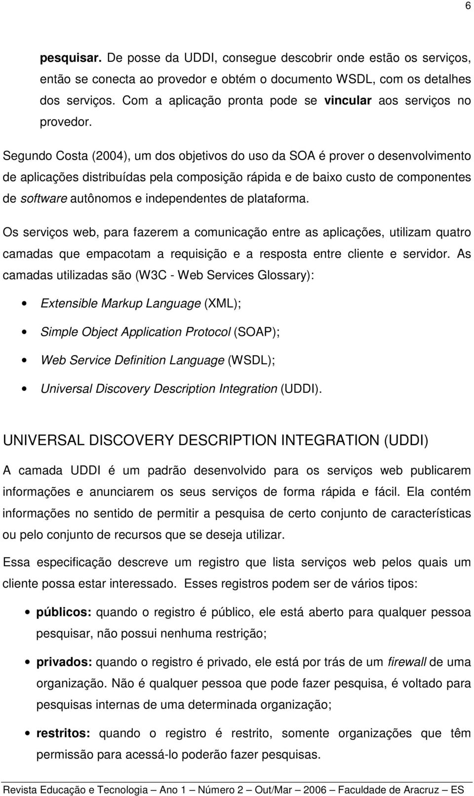 Segundo Costa (2004), um dos objetivos do uso da SOA é prover o desenvolvimento de aplicações distribuídas pela composição rápida e de baixo custo de componentes de software autônomos e independentes