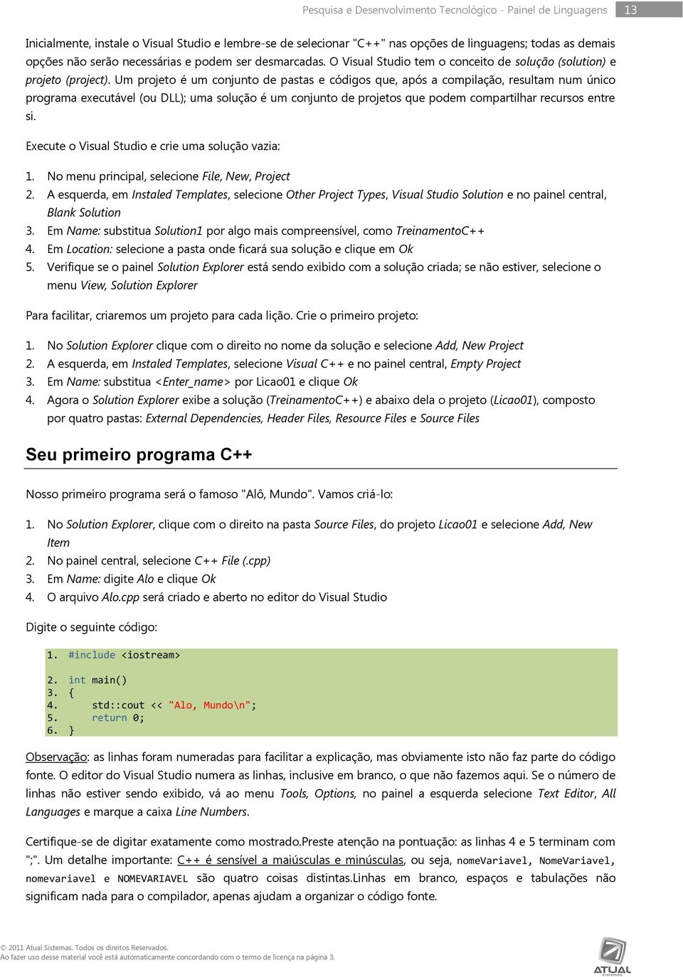 Um projeto é um conjunto de pastas e códigos que, após a compilação, resultam num único programa executável (ou DLL); uma solução é um conjunto de projetos que podem compartilhar recursos entre si.