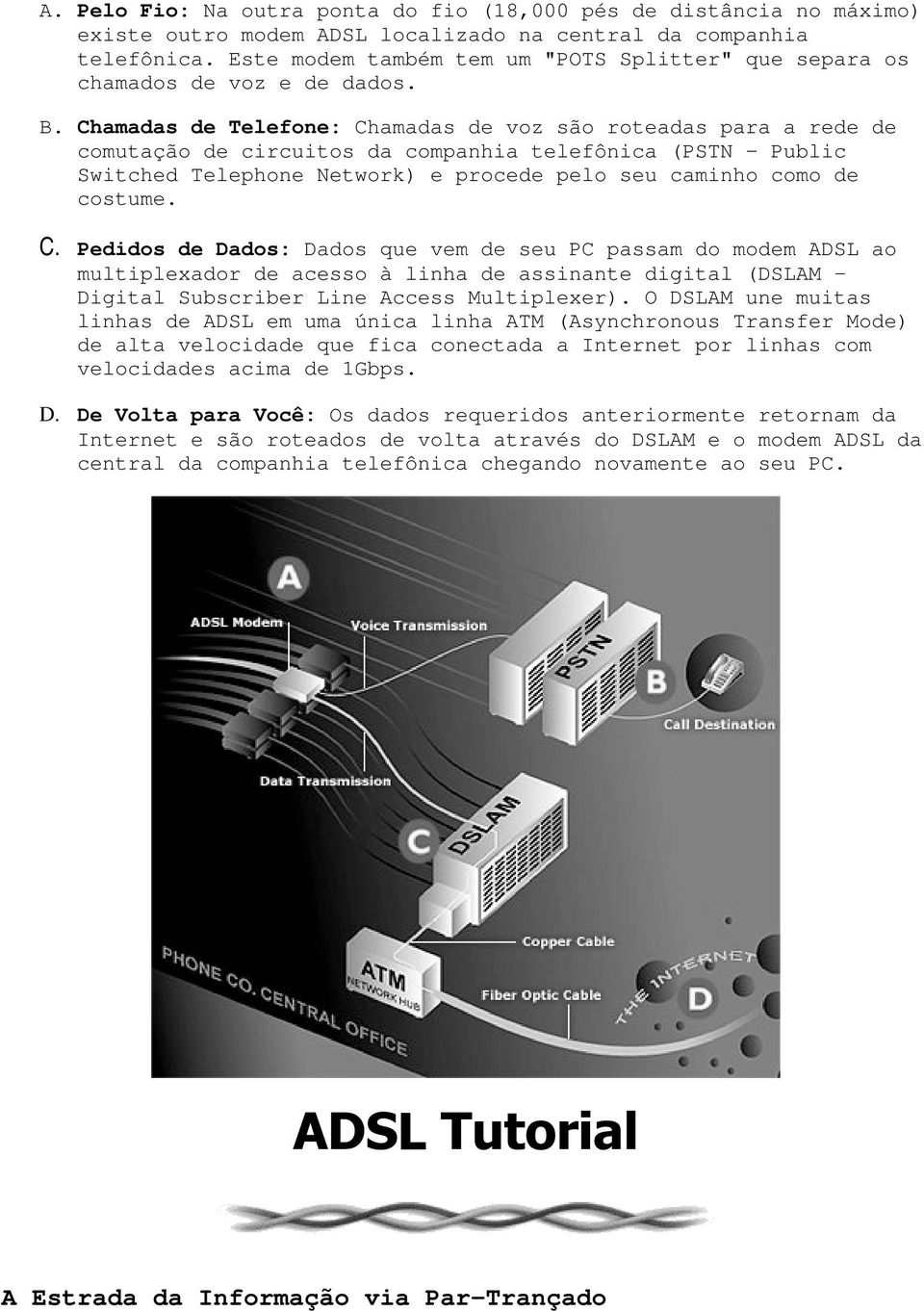 Chamadas de Telefone: Chamadas de voz são roteadas para a rede de comutação de circuitos da companhia telefônica (PSTN Public Switched Telephone Network) e procede pelo seu caminho como de costume. C. Pedidos de Dados: Dados que vem de seu PC passam do modem ADSL ao multiplexador de acesso à linha de assinante digital (DSLAM Digital Subscriber Line Access Multiplexer).