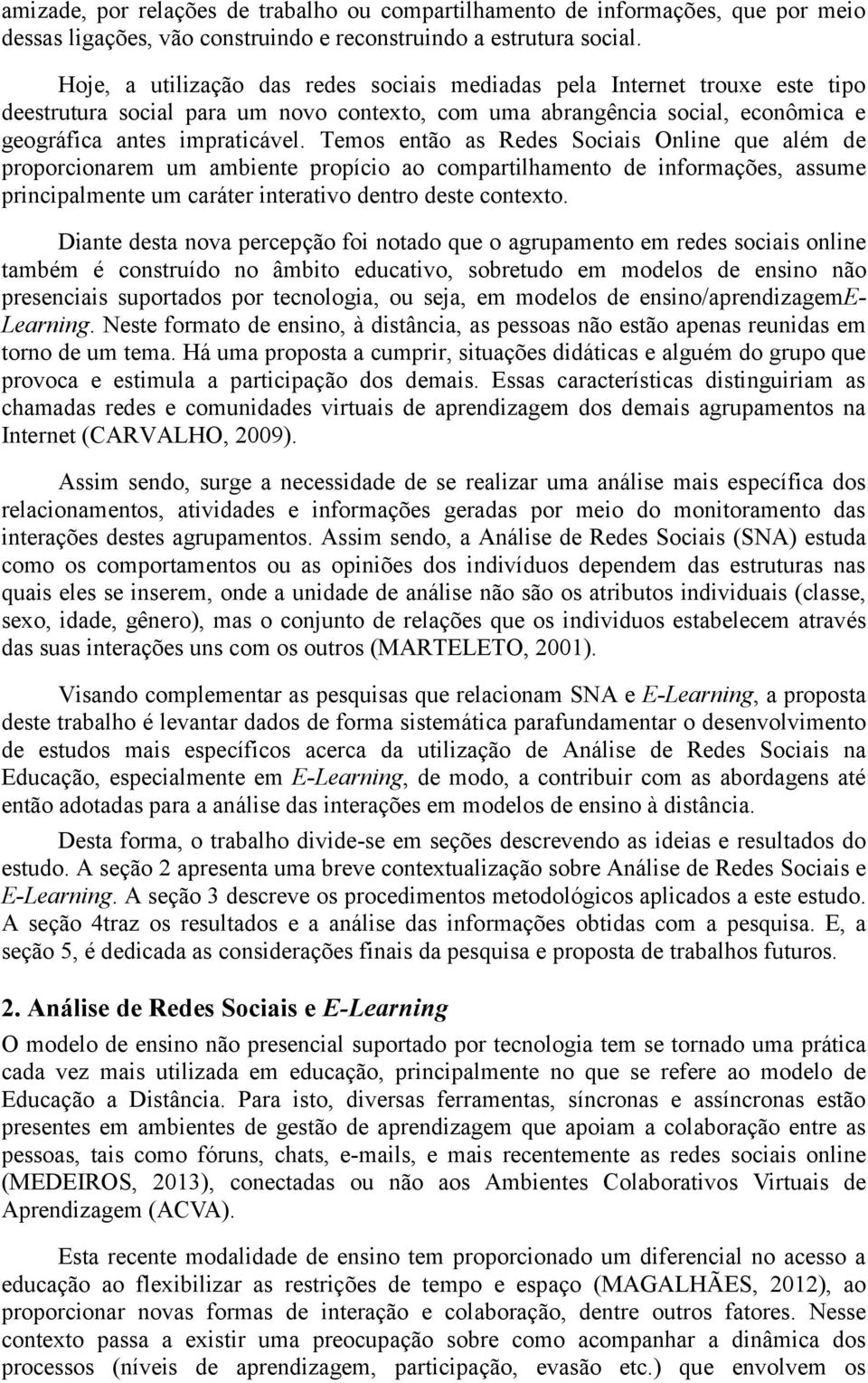 Temos então as Redes Sociais Online que além de proporcionarem um ambiente propício ao compartilhamento de informações, assume principalmente um caráter interativo dentro deste contexto.