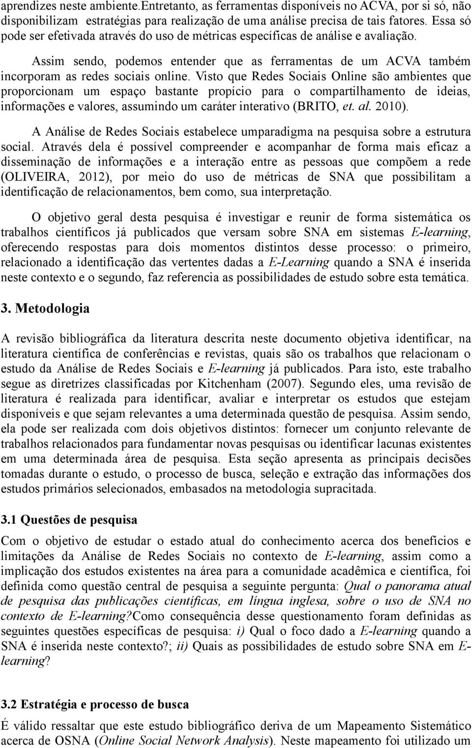 Visto que Redes Sociais Online são ambientes que proporcionam um espaço bastante propício para o compartilhamento de ideias, informações e valores, assumindo um caráter interativo (BRITO, et. al.