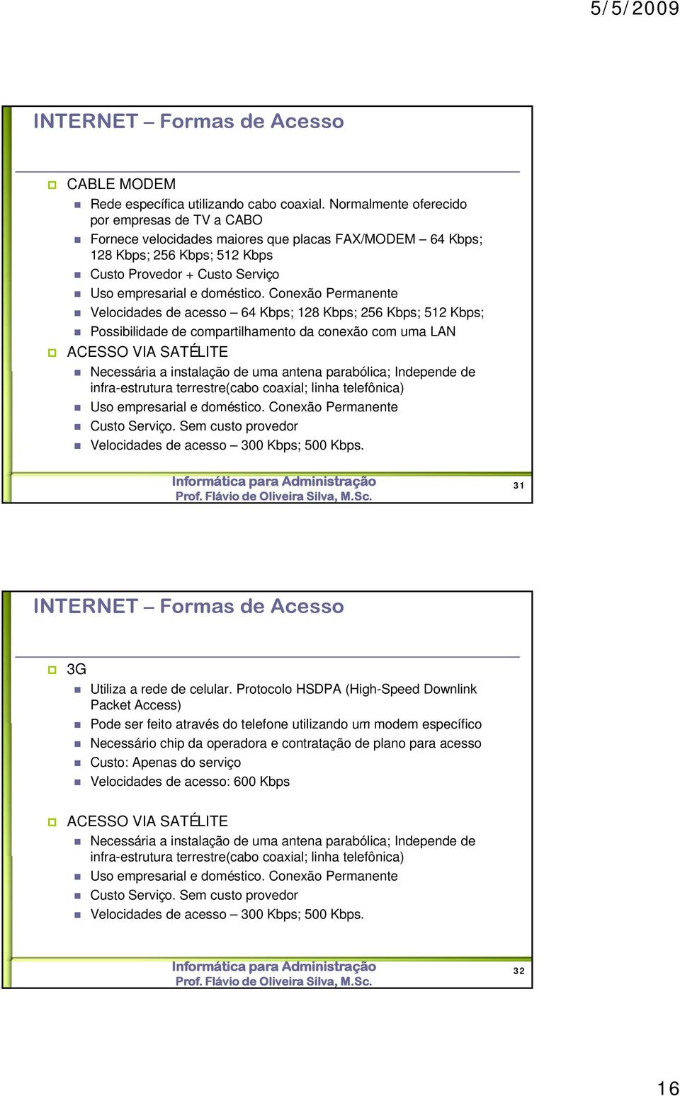 Conexão Permanente Velocidades de acesso 64 Kbps; 128 Kbps; 256 Kbps; 512 Kbps; Possibilidade de compartilhamento da conexão com uma LAN ACESSO VIA SATÉLITE Necessária a instalação de uma antena