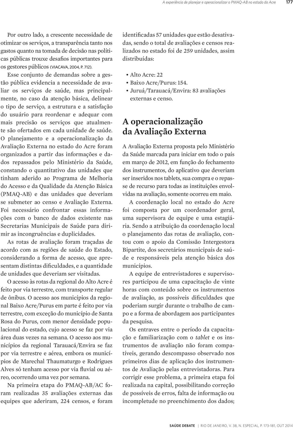 Esse conjunto de demandas sobre a gestão pública evidencia a necessidade de avaliar os serviços de saúde, mas principalmente, no caso da atenção básica, delinear o tipo de serviço, a estrutura e a