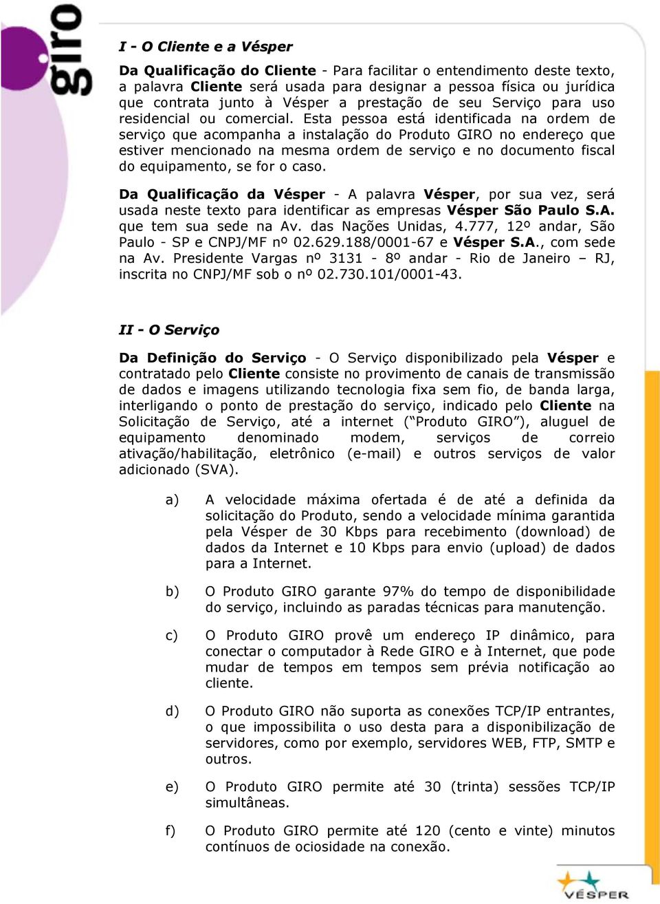 Esta pessoa está identificada na ordem de serviço que acompanha a instalação do Produto GIRO no endereço que estiver mencionado na mesma ordem de serviço e no documento fiscal do equipamento, se for