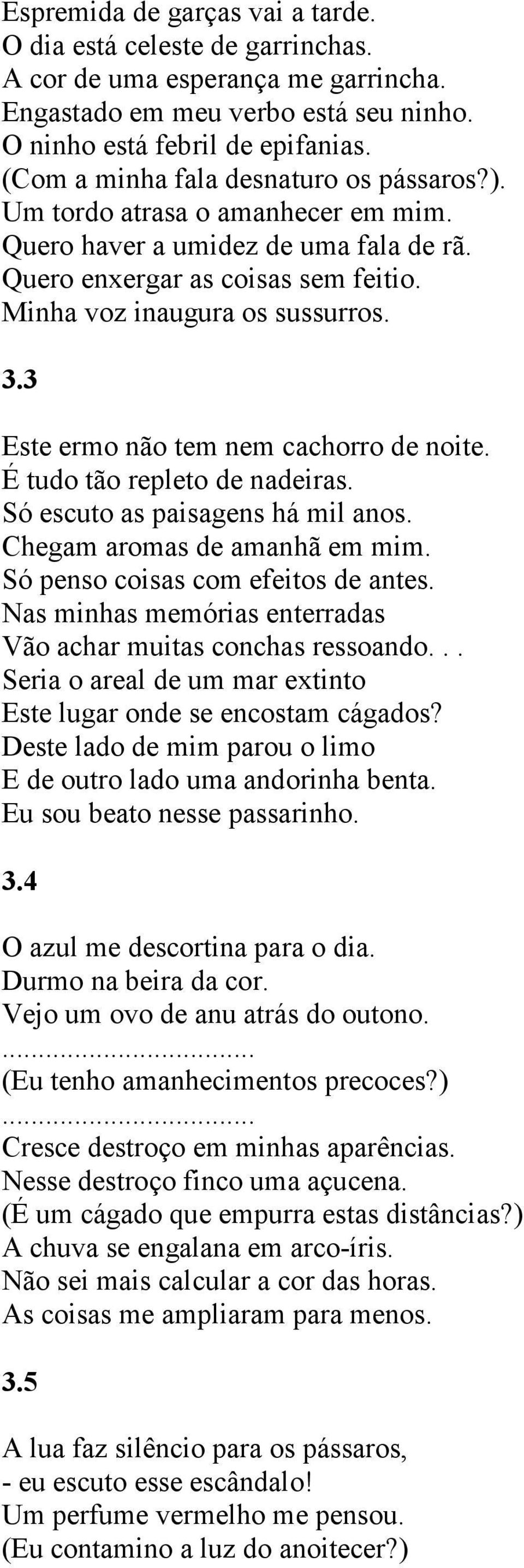 3 Este ermo não tem nem cachorro de noite. É tudo tão repleto de nadeiras. Só escuto as paisagens há mil anos. Chegam aromas de amanhã em mim. Só penso coisas com efeitos de antes.