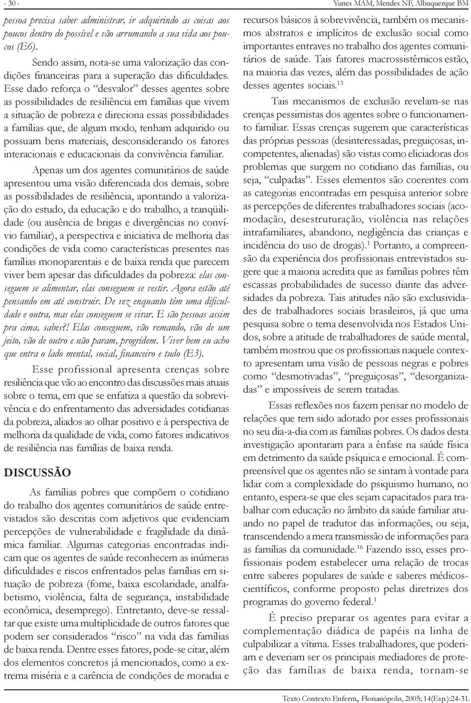 Esse dado reforça o desvalor desses agentes sobre as possibilidades de resiliência em famílias que vivem a situação de pobreza e direciona essas possibilidades a famílias que, de algum modo, tenham