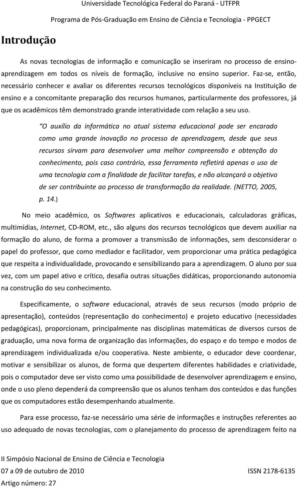 Faz-se, então, necessário conhecer e avaliar os diferentes recursos tecnológicos disponíveis na Instituição de ensino e a concomitante preparação dos recursos humanos, particularmente dos