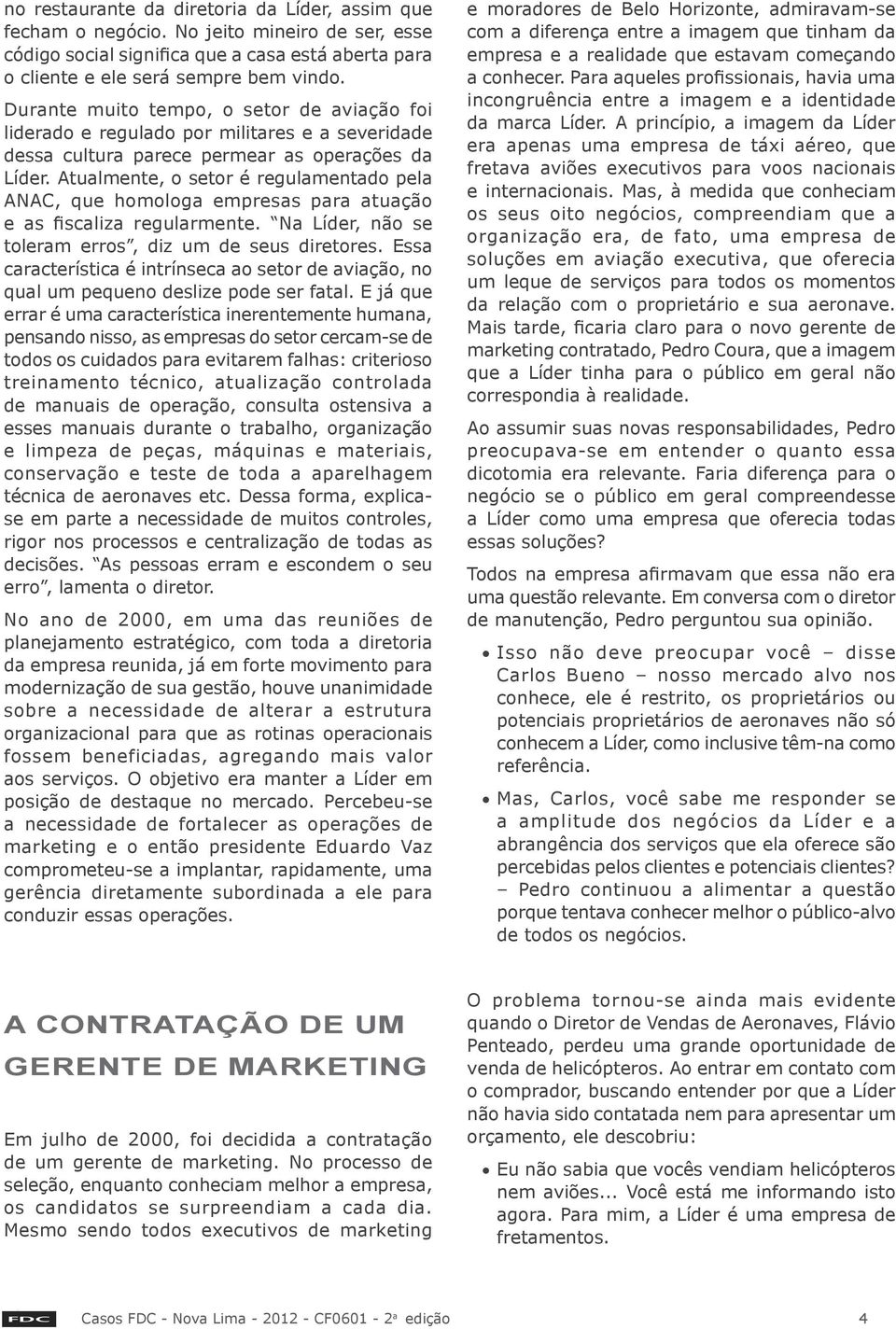 Atualmente, o setor é regulamentado pela ANAC, que homologa empresas para atuação e as fiscaliza regularmente. Na Líder, não se toleram erros, diz um de seus diretores.