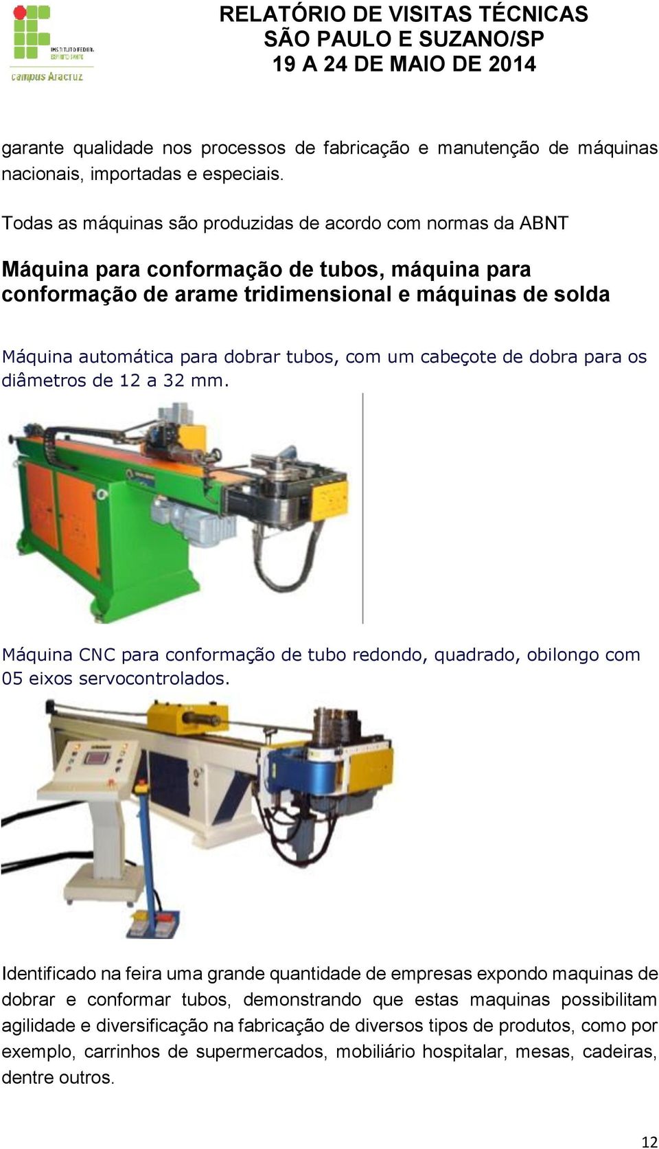 tubos, com um cabeçote de dobra para os diâmetros de 12 a 32 mm. Máquina CNC para conformação de tubo redondo, quadrado, obilongo com 05 eixos servocontrolados.