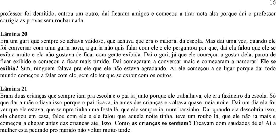 Mas daí uma vez, quando ele foi conversar com uma guria nova, a guria não quis falar com ele e ele perguntou por que, daí ela falou que ele se exibia muito e ela não gostava de ficar com gente