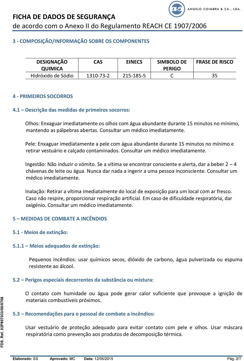 Pele: Enxaguar imediatamente a pele com água abundante durante 15 minutos no mínimo e retirar vestuário e calçado contaminados. Consultar um médico imediatamente. Ingestão: Não induzir o vómito.