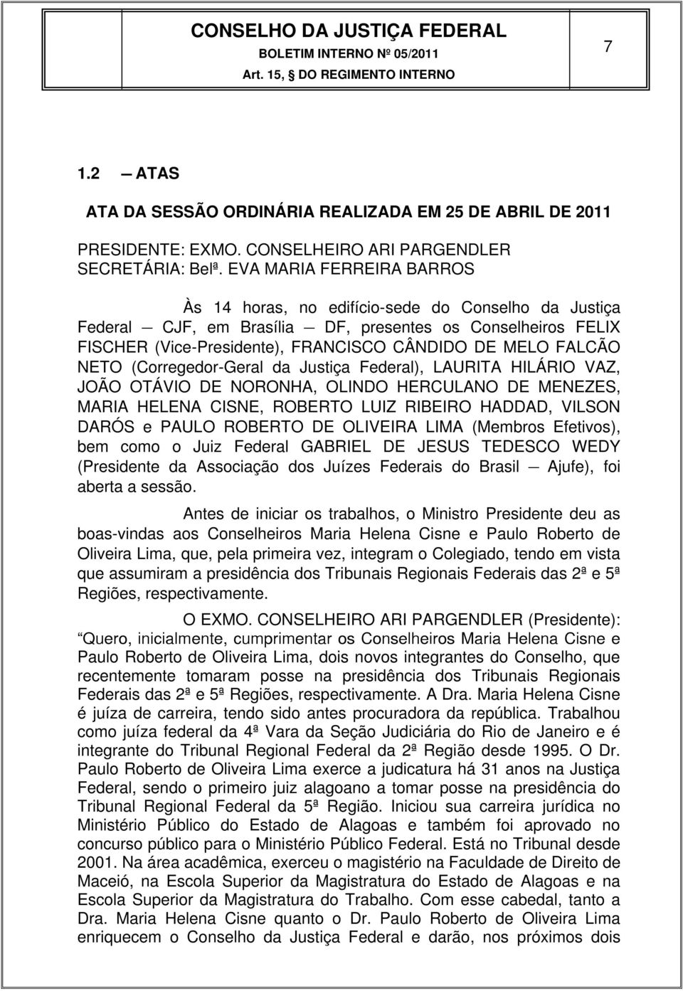 NETO (Corregedor-Geral da Justiça Federal), LAURITA HILÁRIO VAZ, JOÃO OTÁVIO DE NORONHA, OLINDO HERCULANO DE MENEZES, MARIA HELENA CISNE, ROBERTO LUIZ RIBEIRO HADDAD, VILSON DARÓS e PAULO ROBERTO DE