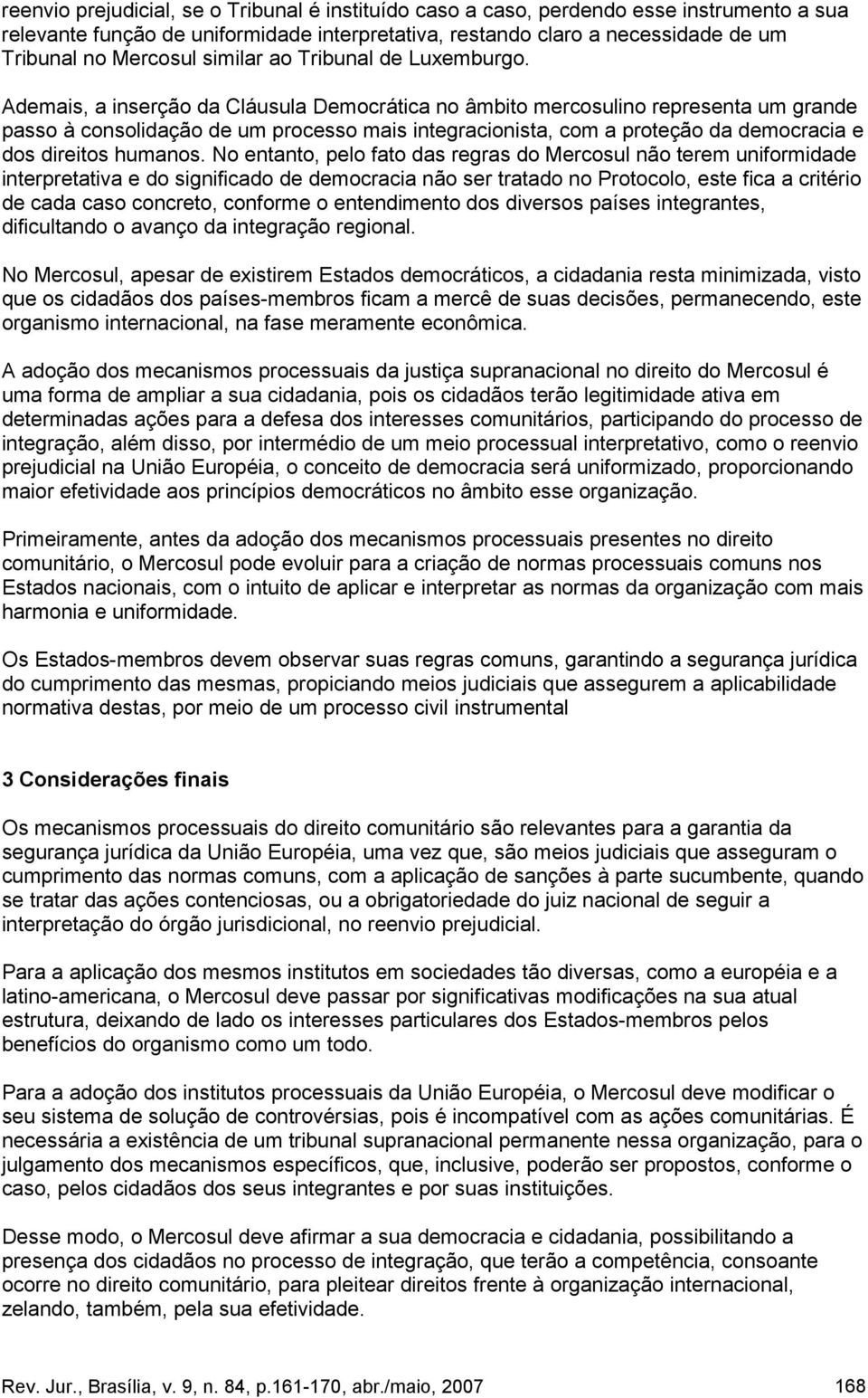 Ademais, a inserção da Cláusula Democrática no âmbito mercosulino representa um grande passo à consolidação de um processo mais integracionista, com a proteção da democracia e dos direitos humanos.