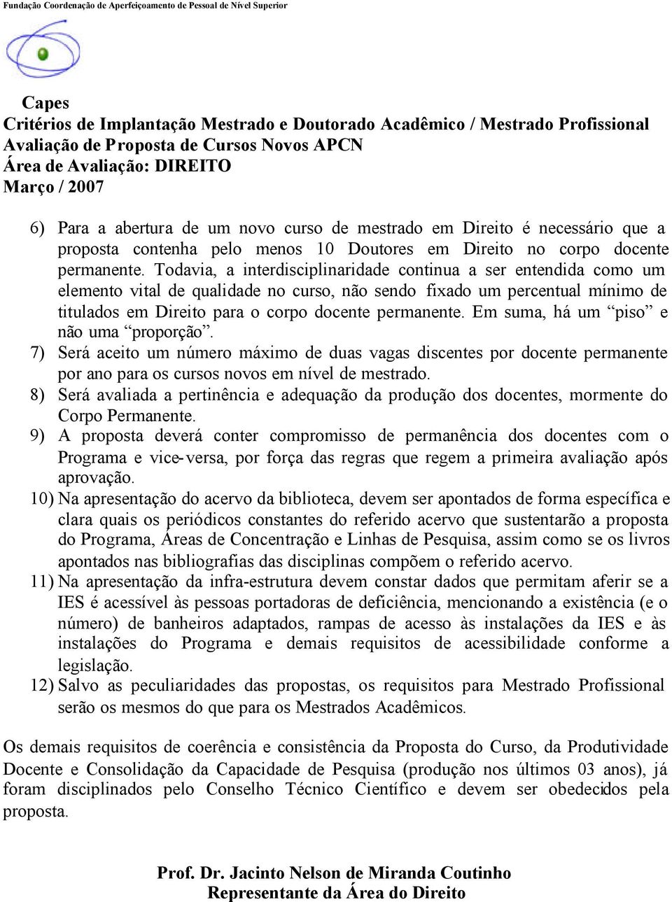 Em suma, há um piso e não uma proporção. 7) Será aceito um número máximo de duas vagas discentes por docente permanente por ano para os cursos novos em nível de mestrado.