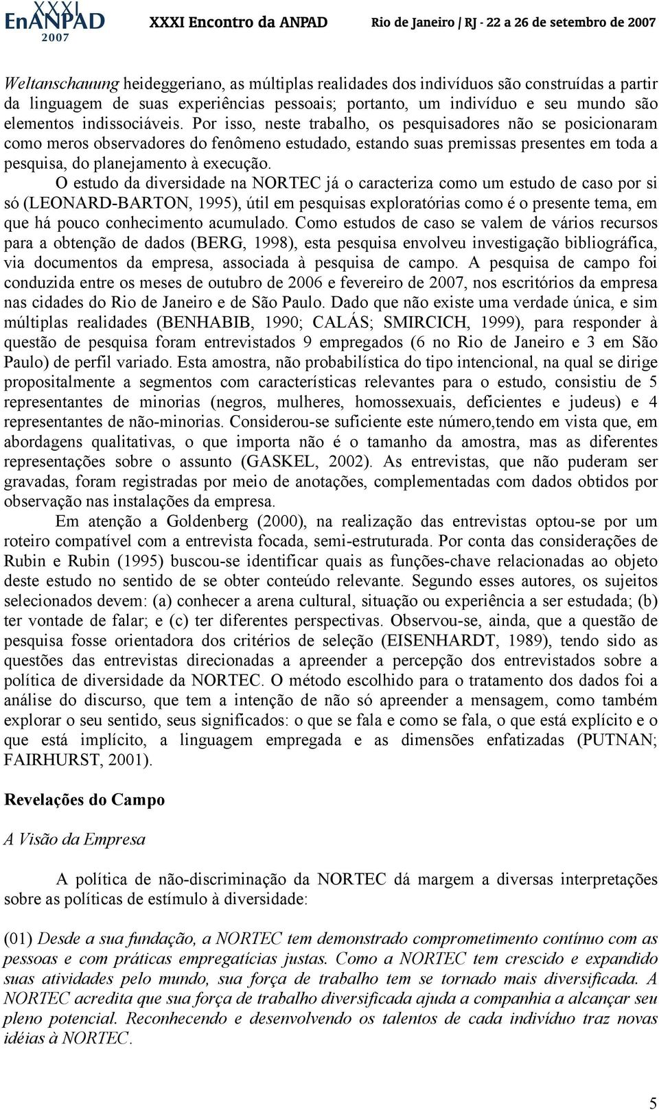 Por isso, neste trabalho, os pesquisadores não se posicionaram como meros observadores do fenômeno estudado, estando suas premissas presentes em toda a pesquisa, do planejamento à execução.