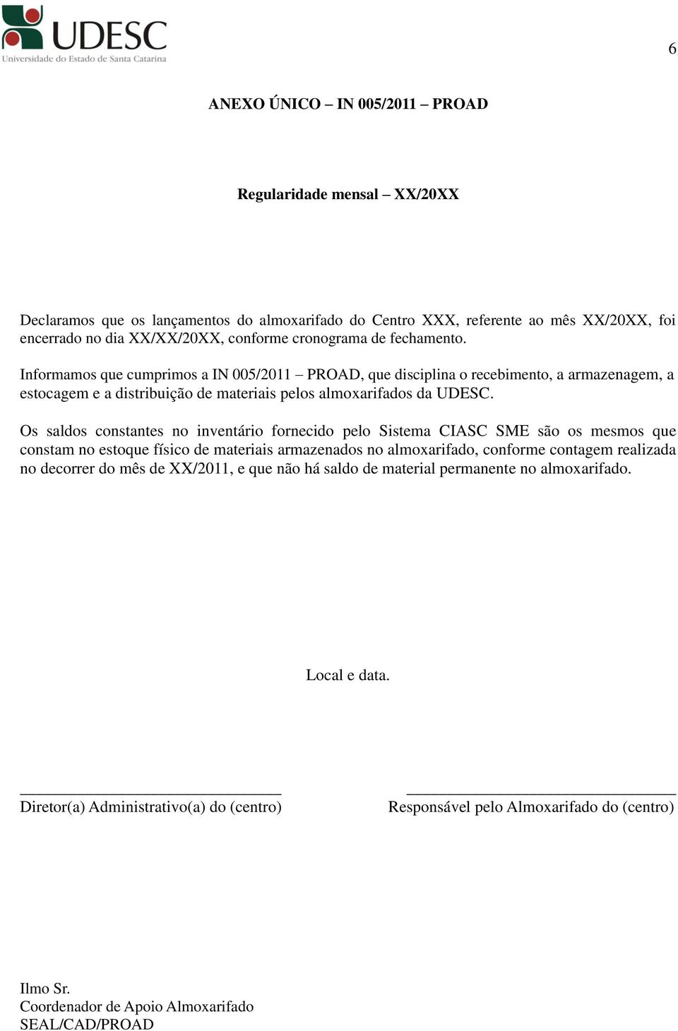 Os saldos constantes no inventário fornecido pelo Sistema CIASC SME são os mesmos que constam no estoque físico de materiais armazenados no almoxarifado, conforme contagem realizada no decorrer do