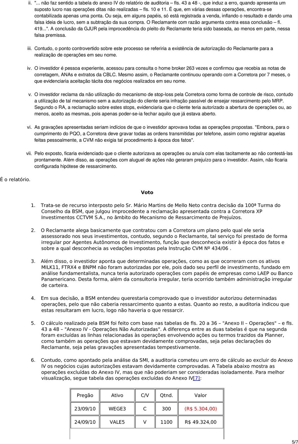 Ou seja, em alguns papéis, só está registrada a venda, inflando o resultado e dando uma falsa ideia de lucro, sem a subtração da sua compra. O Reclamante com razão argumenta contra essa conclusão fl.