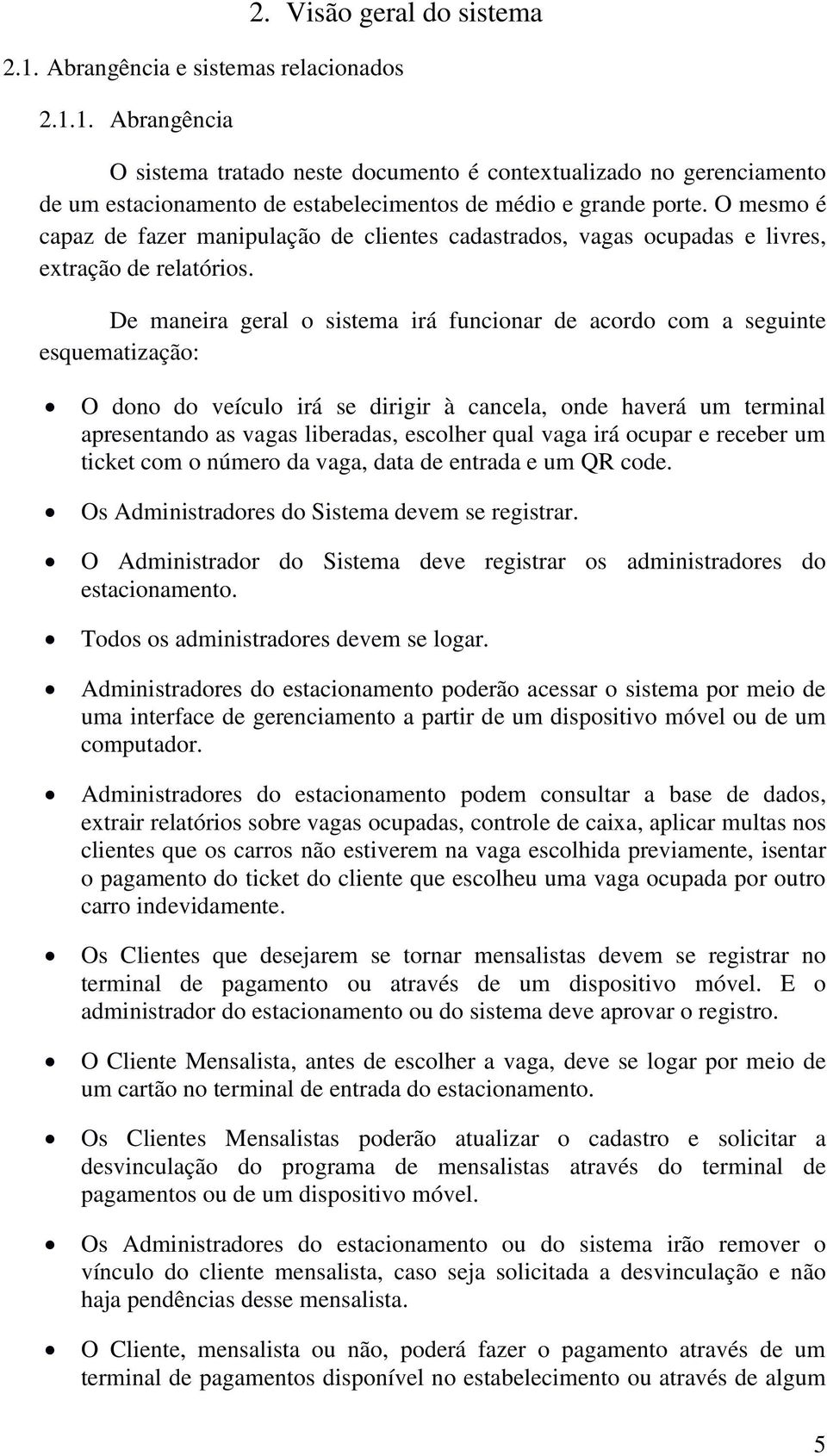 De maneira geral o sistema irá funcionar de acordo com a seguinte esquematização: O dono do veículo irá se dirigir à cancela, onde haverá um terminal apresentando as vagas liberadas, escolher qual