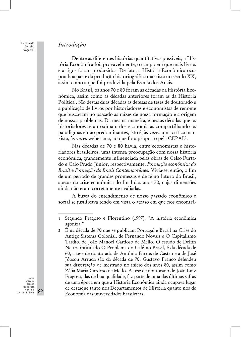 No Brasil, os anos 70 e 80 foram as décadas da História Econômica, assim como as décadas anteriores foram as da História Política 1.