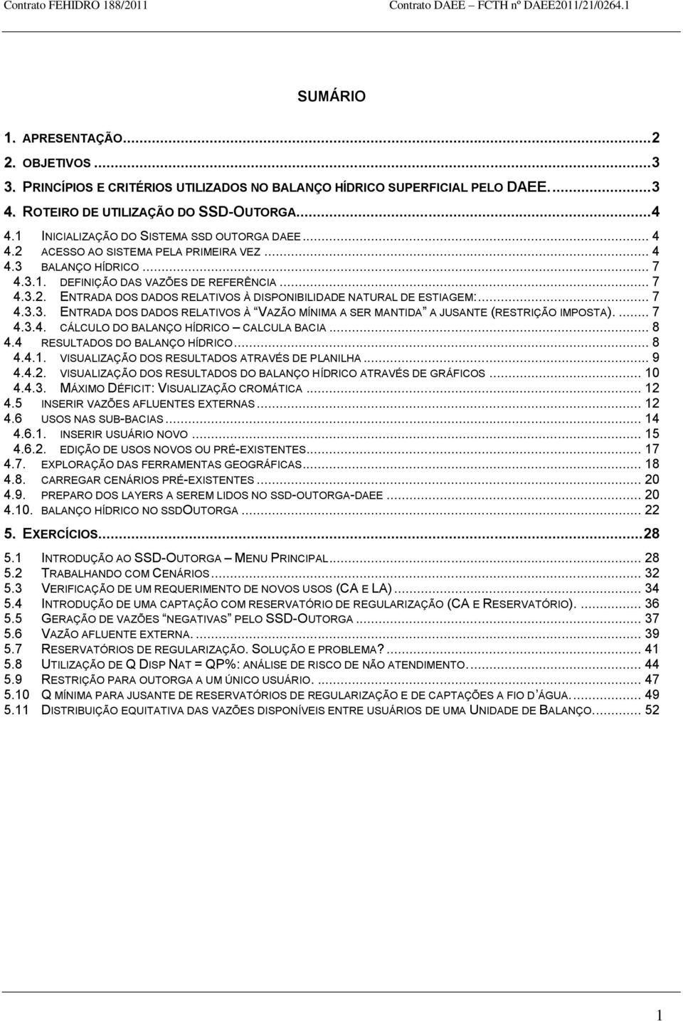 .. 7 4.3.3. ENTRADA DOS DADOS RELATIVOS À VAZÃO MÍNIMA A SER MANTIDA A JUSANTE (RESTRIÇÃO IMPOSTA).... 7 4.3.4. CÁLCULO DO BALANÇO HÍDRICO CALCULA BACIA... 8 4.4 RESULTADOS DO BALANÇO HÍDRICO... 8 4.4.1.